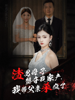 【渣男母子想夺我家产，我带父亲杀疯了】52集在线免费短剧全集播放