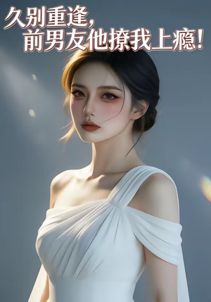 久别重逢，前男友他撩我上瘾！（22集）短剧视频分享